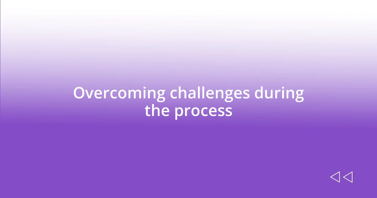 Overcoming challenges during the process